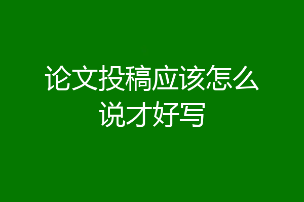 论文投稿应该怎么说才好写