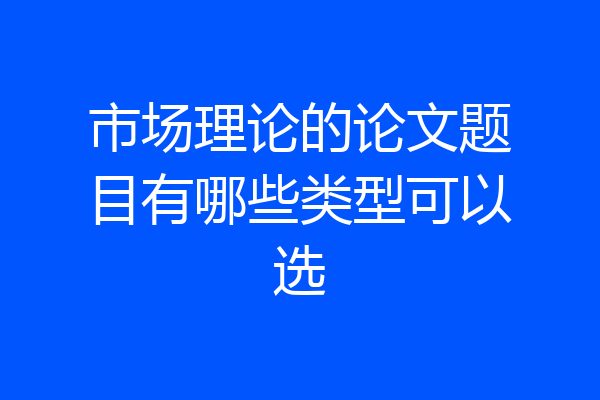 市场理论的论文题目有哪些类型可以选