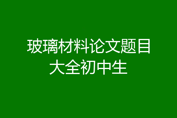 玻璃材料论文题目大全初中生