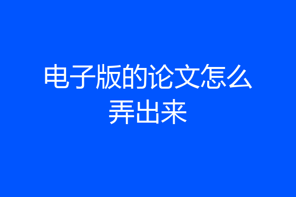 电子版的论文怎么弄出来