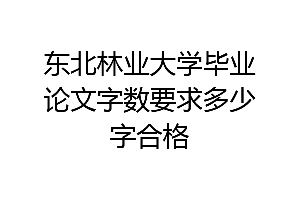 东北林业大学毕业论文字数要求多少字合格