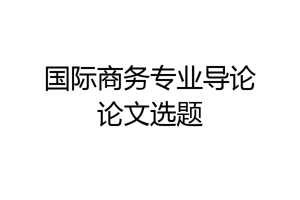 国际商务专业导论论文选题
