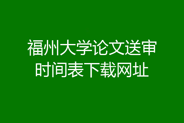 福州大学论文送审时间表下载网址