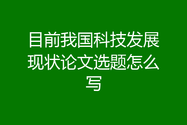目前我国科技发展现状论文选题怎么写