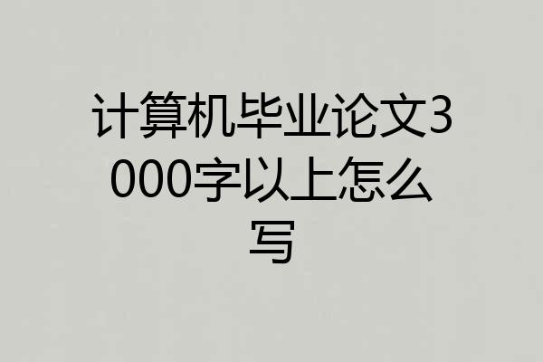计算机毕业论文3000字以上怎么写