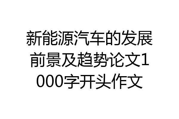 新能源汽车的发展前景及趋势论文1000字开头作文
