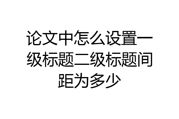 论文中怎么设置一级标题二级标题间距为多少