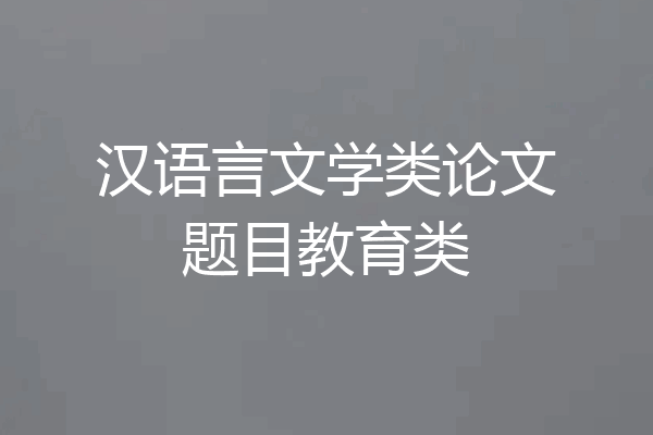 汉语言文学类论文题目教育类