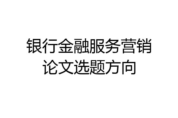 银行金融服务营销论文选题方向