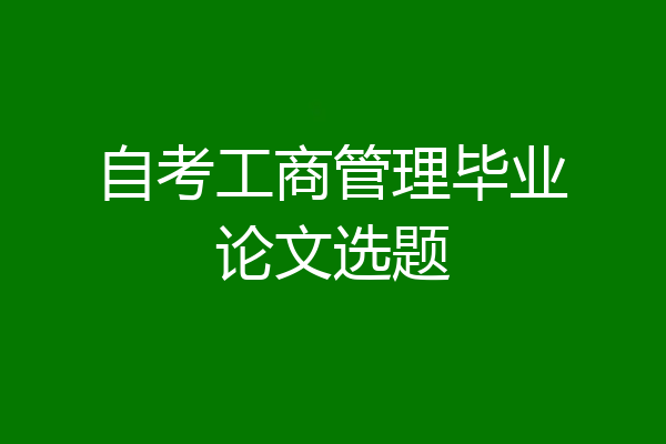 自考工商管理毕业论文选题