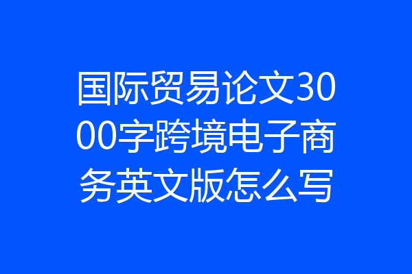 国际贸易论文3000字跨境电子商务英文版怎么写
