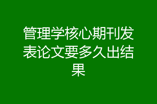 管理学核心期刊发表论文要多久出结果