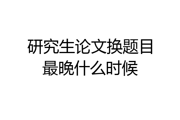 研究生论文换题目最晚什么时候
