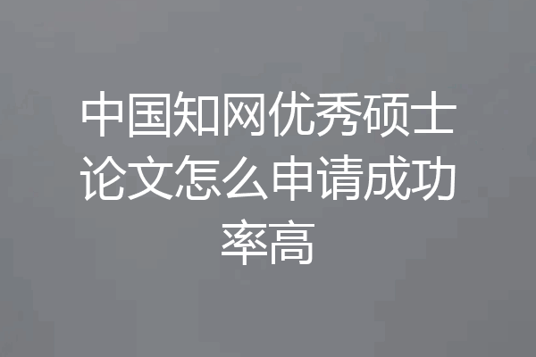 中国知网优秀硕士论文怎么申请成功率高
