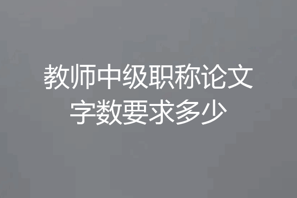 教师中级职称论文字数要求多少