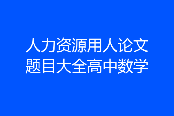 人力资源用人论文题目大全高中数学
