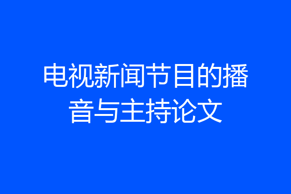 电视新闻节目的播音与主持论文