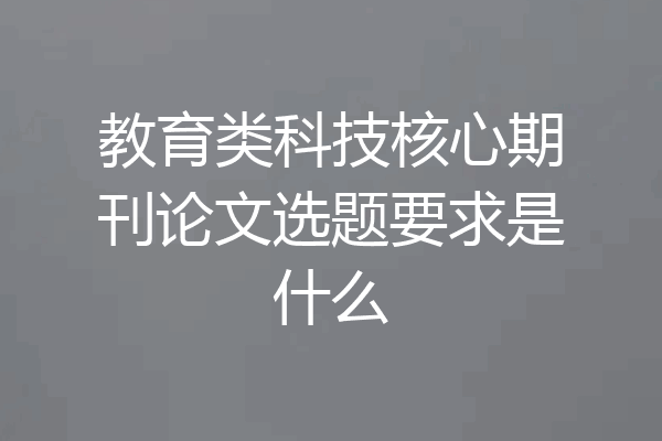教育类科技核心期刊论文选题要求是什么