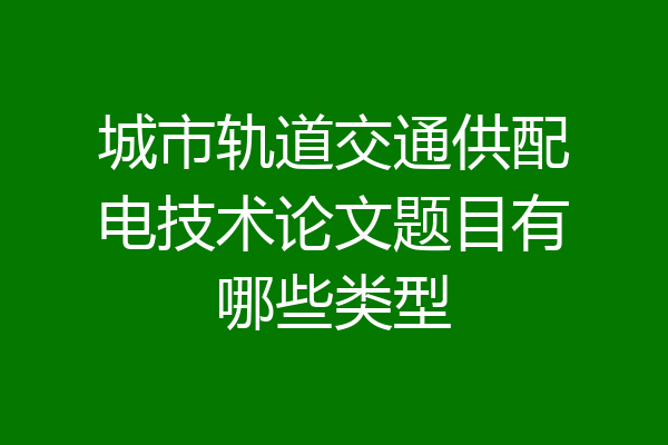 城市轨道交通供配电技术论文题目有哪些类型