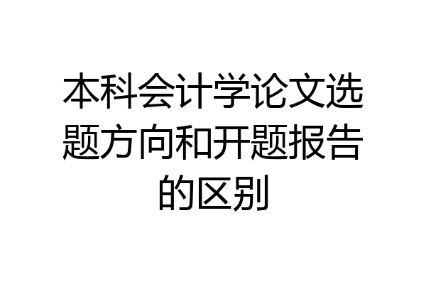 本科会计学论文选题方向和开题报告的区别