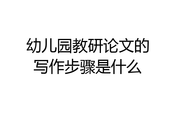 幼儿园教研论文的写作步骤是什么