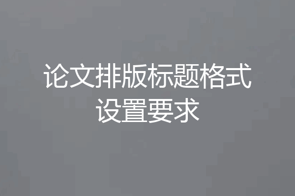 论文排版标题格式设置要求