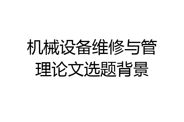 机械设备维修与管理论文选题背景