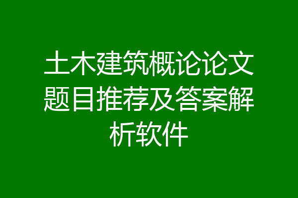 土木建筑概论论文题目推荐及答案解析软件