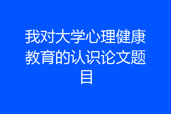 我对大学心理健康教育的认识论文题目