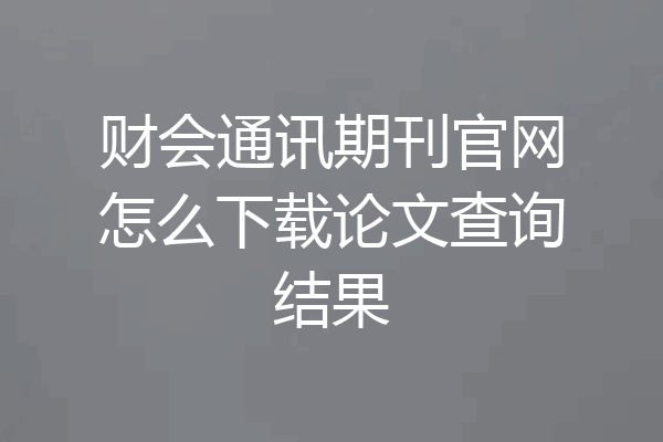财会通讯期刊官网怎么下载论文查询结果
