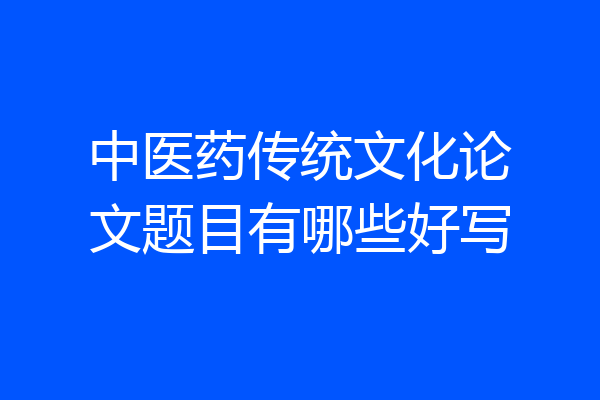 中医药传统文化论文题目有哪些好写