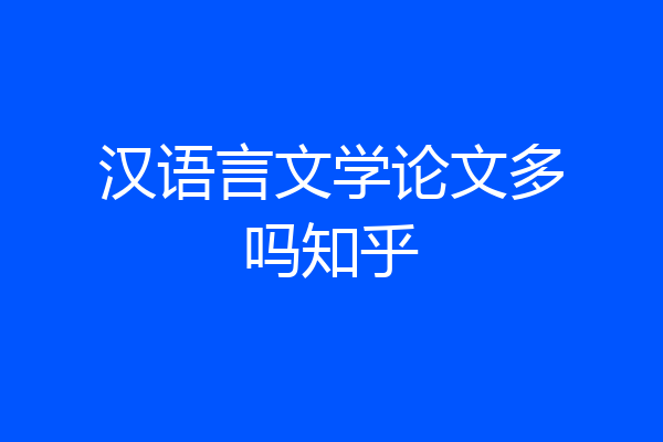 汉语言文学论文多吗知乎