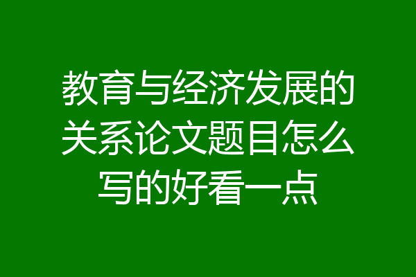 教育与经济发展的关系论文题目怎么写的好看一点