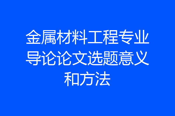 金属材料工程专业导论论文选题意义和方法