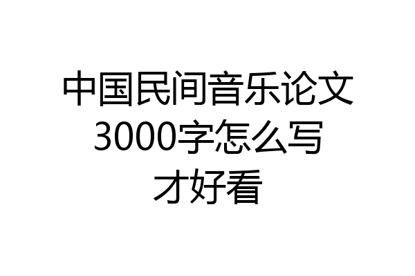 中国民间音乐论文3000字怎么写才好看