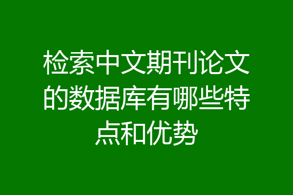 检索中文期刊论文的数据库有哪些特点和优势