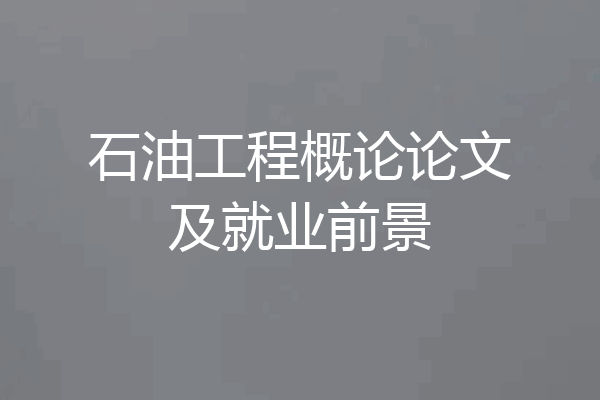石油工程概论论文及就业前景