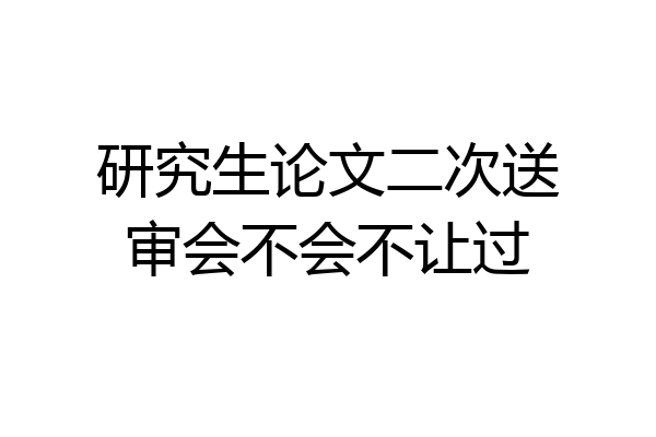 研究生论文二次送审会不会不让过
