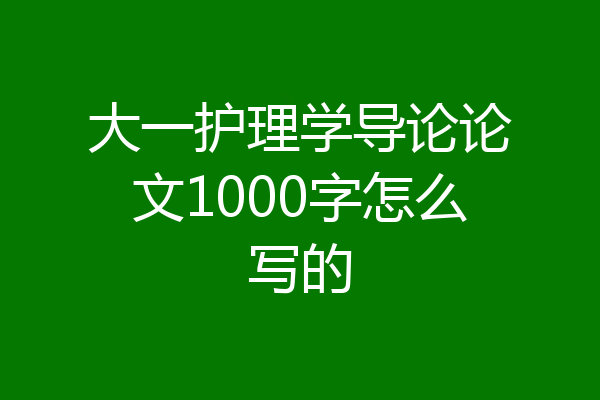 大一护理学导论论文1000字怎么写的