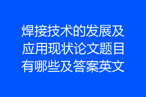 焊接技术的发展及应用现状论文题目有哪些及答案英文