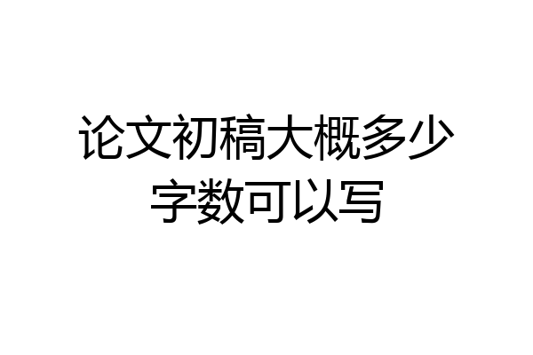 论文初稿大概多少字数可以写
