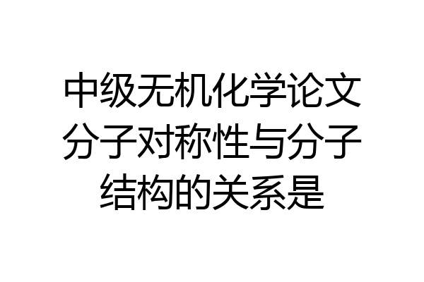 中级无机化学论文分子对称性与分子结构的关系是