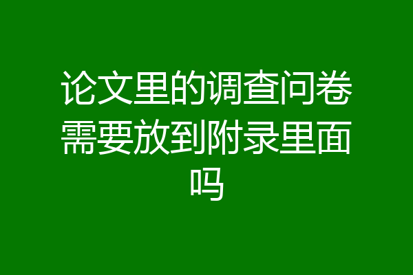 论文里的调查问卷需要放到附录里面吗