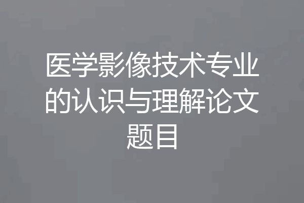 医学影像技术专业的认识与理解论文题目