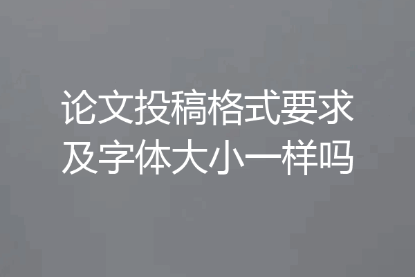 论文投稿格式要求及字体大小一样吗
