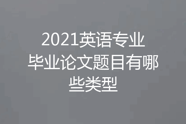 2021英语专业毕业论文题目有哪些类型