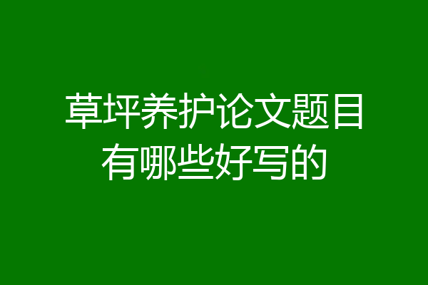 草坪养护论文题目有哪些好写的