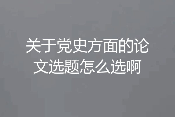 关于党史方面的论文选题怎么选啊