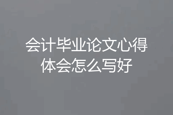 会计毕业论文心得体会怎么写好