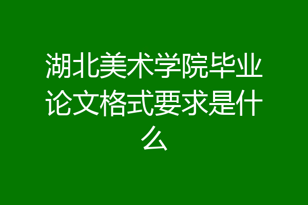 湖北美术学院毕业论文格式要求是什么
